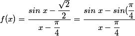 f(x)=\dfrac{sin ~ x-\dfrac{\sqrt{2}}{2}}{x-\dfrac{\pi}{4}}=\dfrac{sin ~x -sin(\dfrac{\pi}{4}}{x-\dfrac{\pi}{4}}